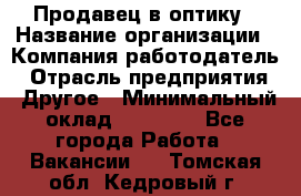 Продавец в оптику › Название организации ­ Компания-работодатель › Отрасль предприятия ­ Другое › Минимальный оклад ­ 16 000 - Все города Работа » Вакансии   . Томская обл.,Кедровый г.